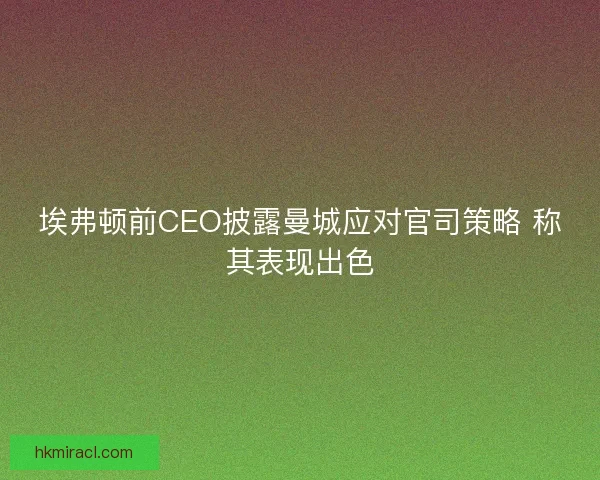 埃弗顿前CEO披露曼城应对官司策略 称其表现出色