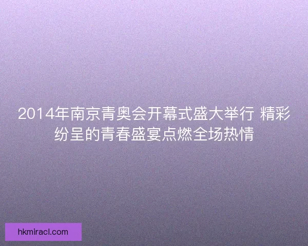 2014年南京青奥会开幕式盛大举行 精彩纷呈的青春盛宴点燃全场热情