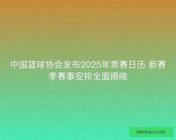 中国篮球协会发布2025年竞赛日历 新赛季赛事安排全面揭晓