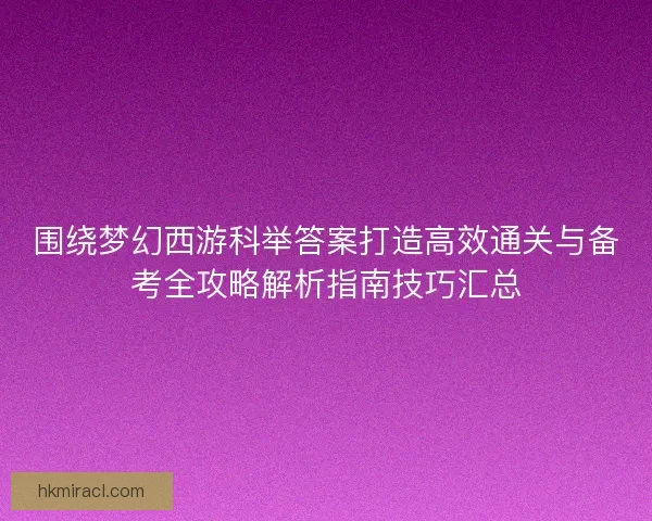 围绕梦幻西游科举答案打造高效通关与备考全攻略解析指南技巧汇总