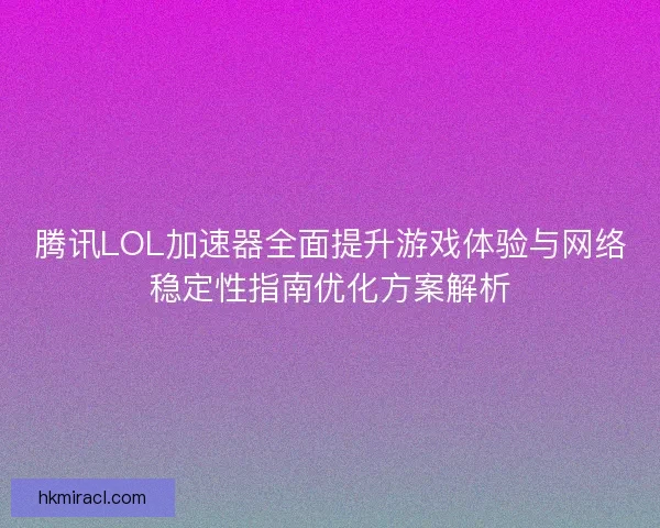 腾讯LOL加速器全面提升游戏体验与网络稳定性指南优化方案解析