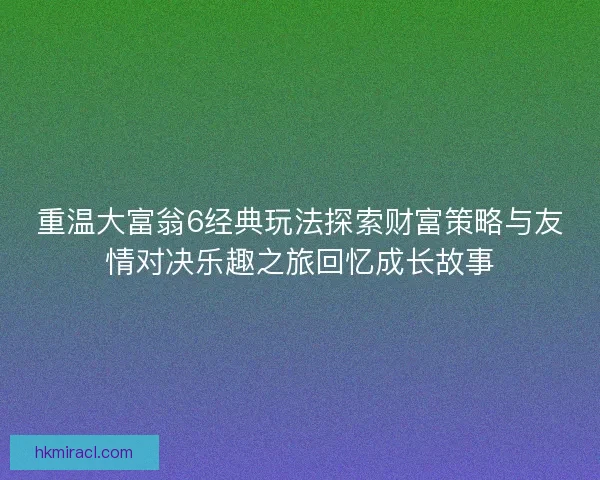 重温大富翁6经典玩法探索财富策略与友情对决乐趣之旅回忆成长故事