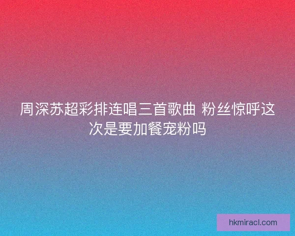 周深苏超彩排连唱三首歌曲 粉丝惊呼这次是要加餐宠粉吗