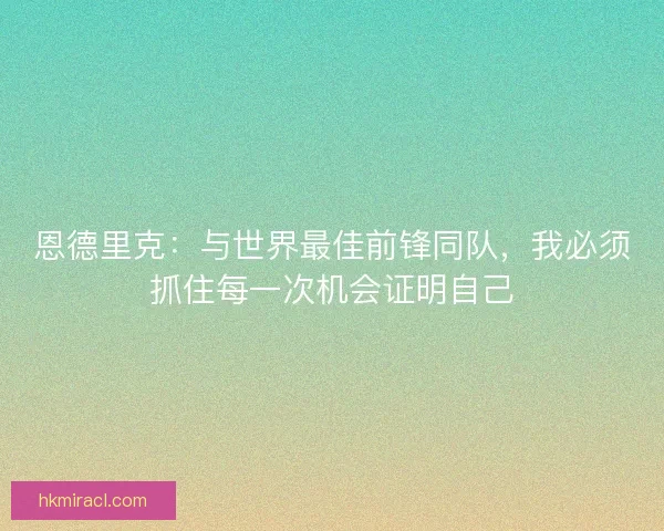 恩德里克：与世界最佳前锋同队，我必须抓住每一次机会证明自己