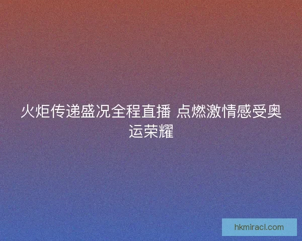 火炬传递盛况全程直播 点燃激情感受奥运荣耀