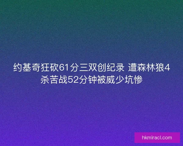 约基奇狂砍61分三双创纪录 遭森林狼4杀苦战52分钟被威少坑惨