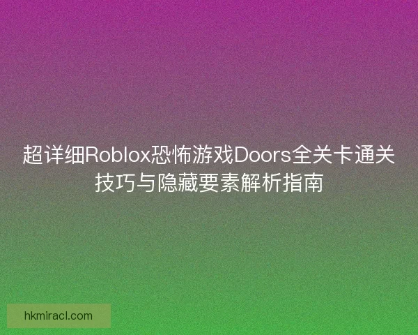 超详细Roblox恐怖游戏Doors全关卡通关技巧与隐藏要素解析指南