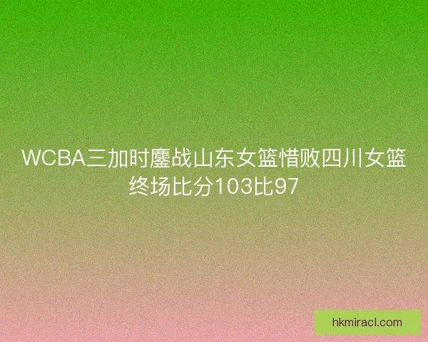 WCBA三加时鏖战山东女篮惜败四川女篮终场比分103比97