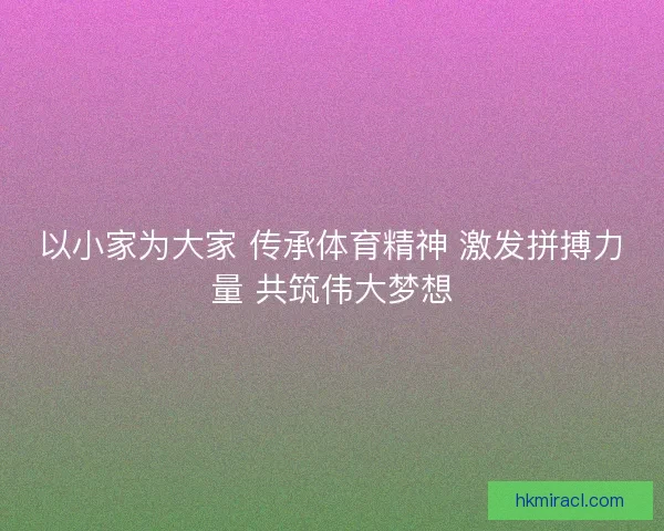 以小家为大家 传承体育精神 激发拼搏力量 共筑伟大梦想