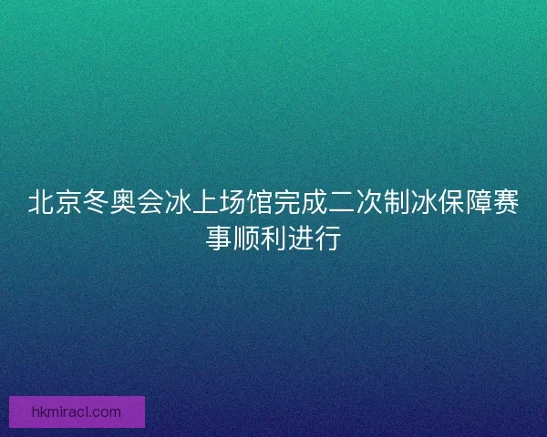 北京冬奥会冰上场馆完成二次制冰保障赛事顺利进行 北京冬奥会冰上场馆完成二次制冰保障赛事顺利进行
