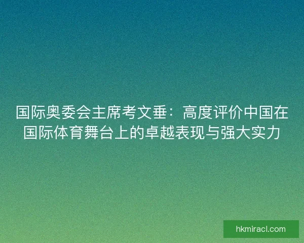 国际奥委会主席考文垂：高度评价中国在国际体育舞台上的卓越表现与强大实力