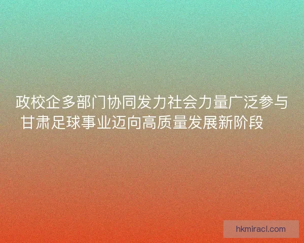 政校企多部门协同发力社会力量广泛参与甘肃足球事业迈向高质量发展新阶段 ⚽️