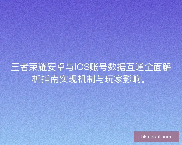 王者荣耀安卓与iOS账号数据互通全面解析指南实现机制与玩家影响。 王者荣耀安卓与iOS账号数据互通全面解析指南实现机制与玩家影响。