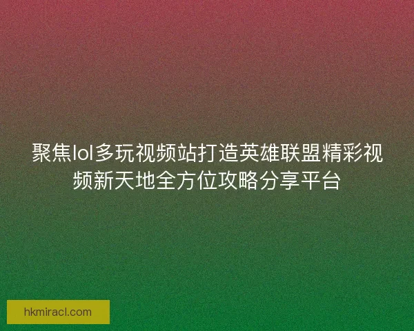 聚焦lol多玩视频站打造英雄联盟精彩视频新天地全方位攻略分享平台