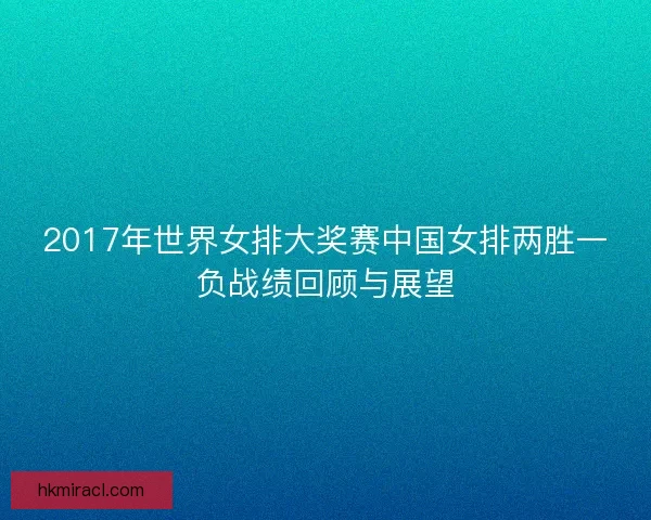 2017年世界女排大奖赛中国女排两胜一负战绩回顾与展望 2017年世界女排大奖赛中国女排两胜一负战绩回顾与展望