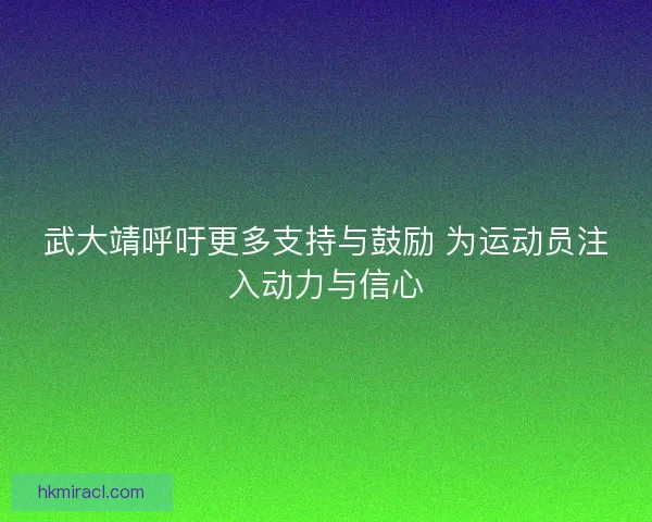 武大靖呼吁更多支持与鼓励 为运动员注入动力与信心