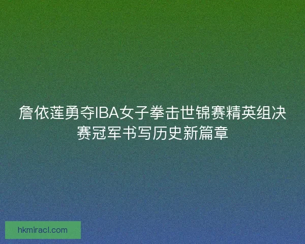 詹依莲勇夺IBA女子拳击世锦赛精英组决赛冠军书写历史新篇章