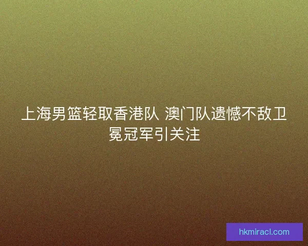 上海男篮轻取香港队 澳门队遗憾不敌卫冕冠军引关注 上海男篮轻取香港队 澳门队遗憾不敌卫冕冠军引关注