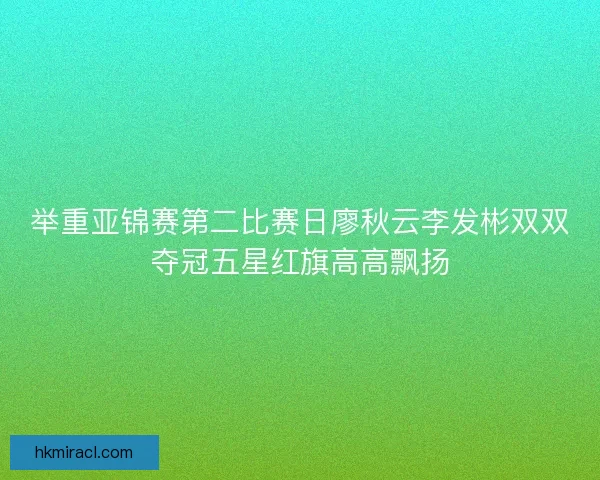 举重亚锦赛第二比赛日廖秋云李发彬双双夺冠五星红旗高高飘扬 举重亚锦赛第二比赛日廖秋云李发彬双双夺冠五星红旗高高飘扬