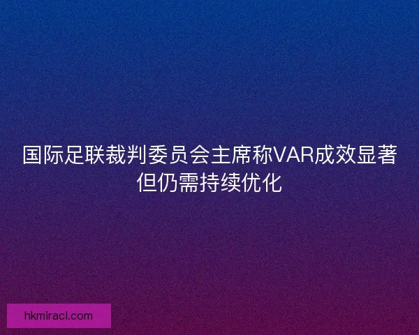 国际足联裁判委员会主席称VAR成效显著但仍需持续优化