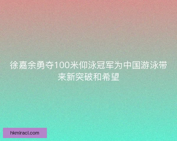徐嘉余勇夺100米仰泳冠军为中国游泳带来新突破和希望