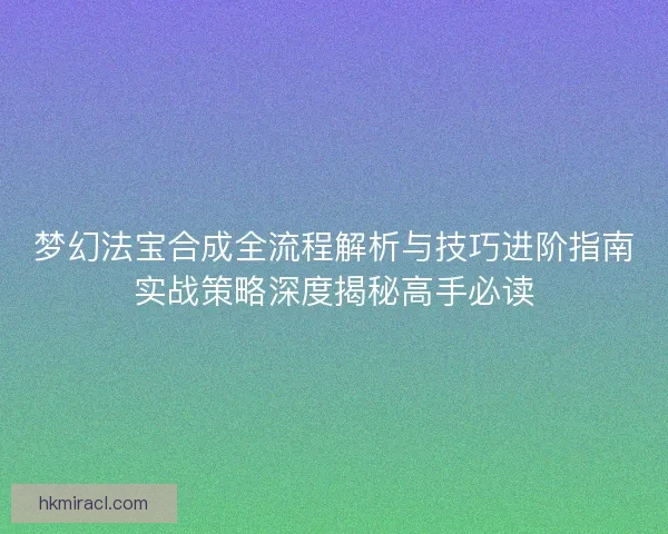 梦幻法宝合成全流程解析与技巧进阶指南实战策略深度揭秘高手必读