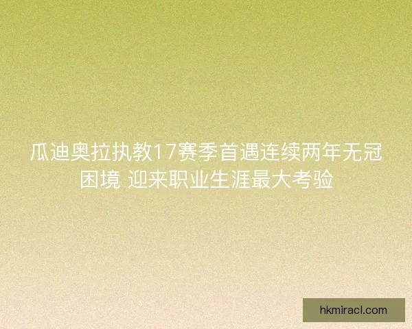 瓜迪奥拉执教17赛季首遇连续两年无冠困境 迎来职业生涯最大考验