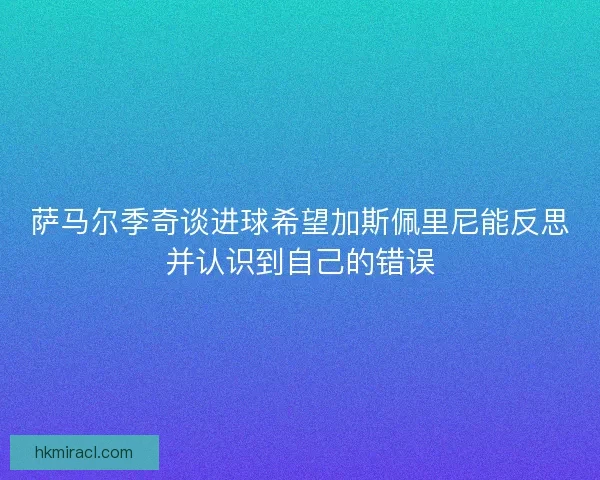 萨马尔季奇谈进球希望加斯佩里尼能反思并认识到自己的错误