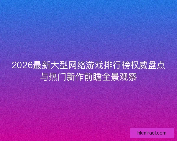 2026最新大型网络游戏排行榜权威盘点与热门新作前瞻全景观察