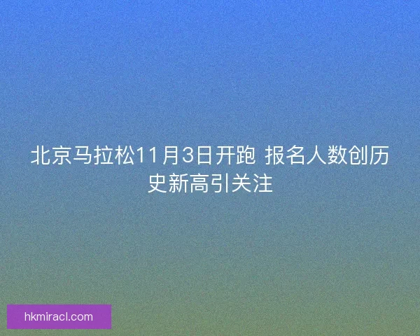 北京马拉松11月3日开跑 报名人数创历史新高引关注