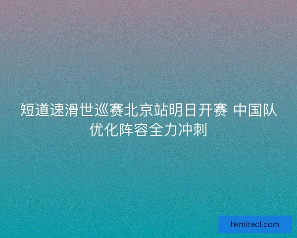 短道速滑世巡赛北京站明日开赛 中国队优化阵容全力冲刺