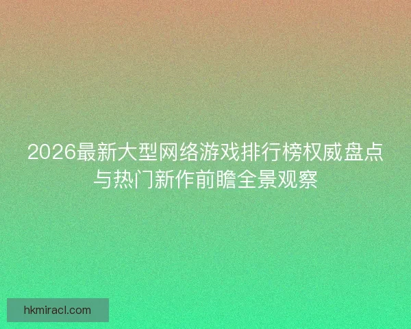 2026最新大型网络游戏排行榜权威盘点与热门新作前瞻全景观察