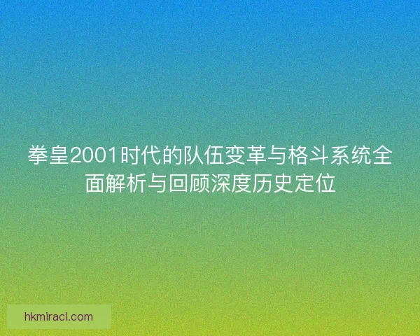 拳皇2001时代的队伍变革与格斗系统全面解析与回顾深度历史定位