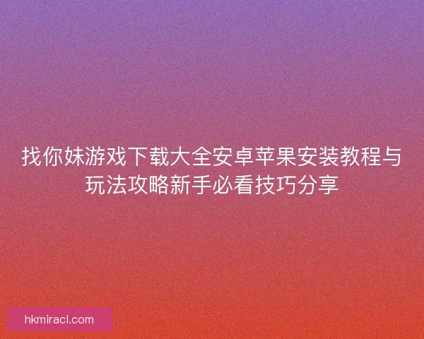 找你妹游戏下载大全安卓苹果安装教程与玩法攻略新手必看技巧分享