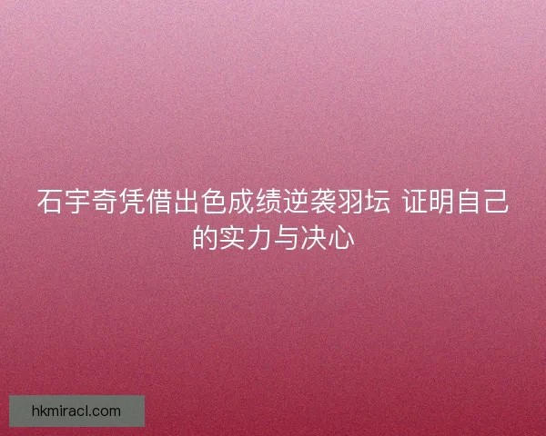 石宇奇凭借出色成绩逆袭羽坛 证明自己的实力与决心