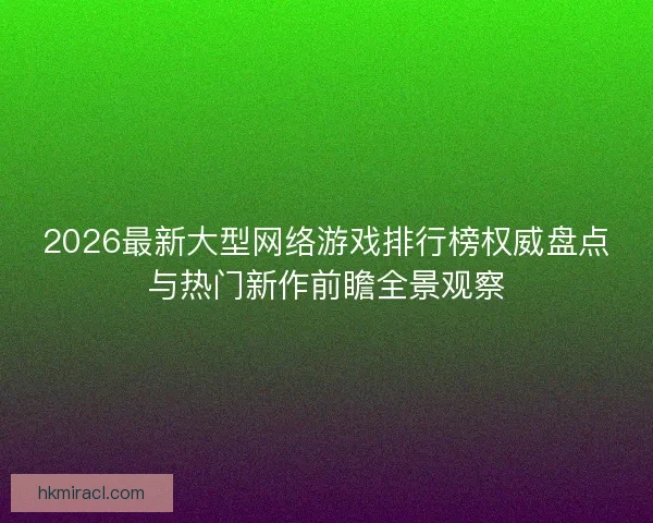 2026最新大型网络游戏排行榜权威盘点与热门新作前瞻全景观察