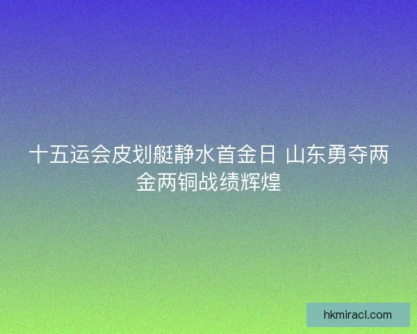 十五运会皮划艇静水首金日 山东勇夺两金两铜战绩辉煌