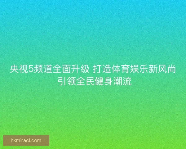央视5频道全面升级 打造体育娱乐新风尚 引领全民健身潮流