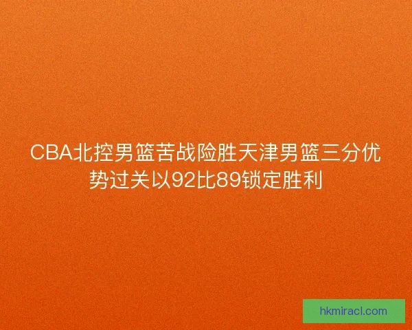 CBA北控男篮苦战险胜天津男篮三分优势过关以92比89锁定胜利