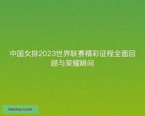 中国女排2023世界联赛精彩征程全面回顾与荣耀瞬间