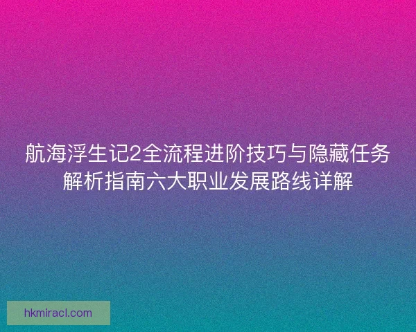 航海浮生记2全流程进阶技巧与隐藏任务解析指南六大职业发展路线详解 航海浮生记2全流程进阶技巧与隐藏任务解析指南六大职业发展路线详解